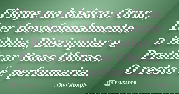 Fique no básico: Orar, Ler devocionalmente a Bíblia, Discipular e Praticar Boas Obras. O resto é perfumaria.... Frase de Levi Araújo.