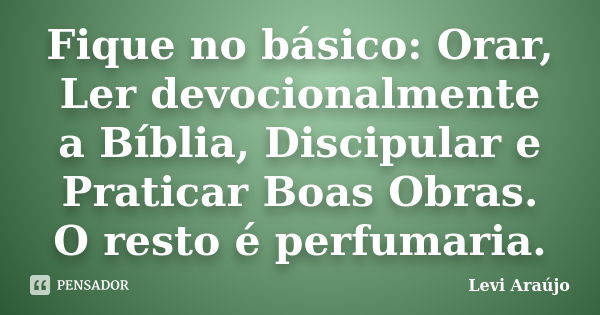 Fique no básico: Orar, Ler devocionalmente a Bíblia, Discipular e Praticar Boas Obras. O resto é perfumaria.... Frase de Levi Araújo.