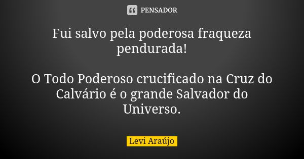 Fui salvo pela poderosa fraqueza pendurada! O Todo Poderoso crucificado na Cruz do Calvário é o grande Salvador do Universo.... Frase de Levi Araujo.