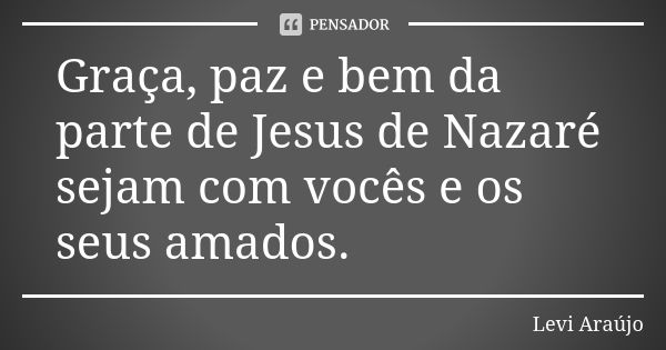 Graça, paz e bem da parte de Jesus de Nazaré sejam com vocês e os seus amados.... Frase de Levi Araujo.