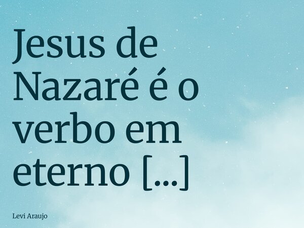 Jesus de Nazaré é o verbo em eterno estado de conjugação. “ No princípio era o Verbo, e o Verbo estava com Deus, e o Verbo era Deus. Ele estava no princípio co... Frase de Levi Araujo.