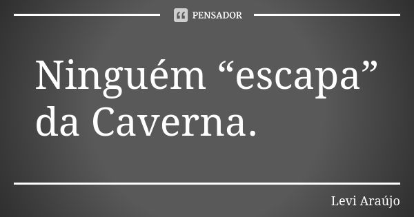 Ninguém “escapa” da Caverna.... Frase de Levi Araujo.