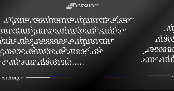 O que realmente importa é ser importado para dentro da vida e histórias das pessoas e importar pessoas para dentro de você, da sua vida e da sua história......... Frase de Levi Araujo.