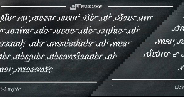 Que eu possa ouvir Voz de Deus um tom acima das vozes das culpas do meu passado, das ansiedades do meu futuro e dos desejos desenfreados do meu presente.... Frase de Levi Araujo.