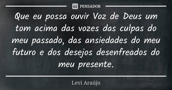 Que eu possa ouvir Voz de Deus um tom acima das vozes das culpas do meu passado, das ansiedades do meu futuro e dos desejos desenfreados do meu presente.... Frase de Levi Araujo.