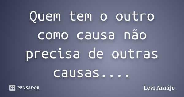 Quem tem o outro como causa não precisa de outras causas....... Frase de Levi Araujo.