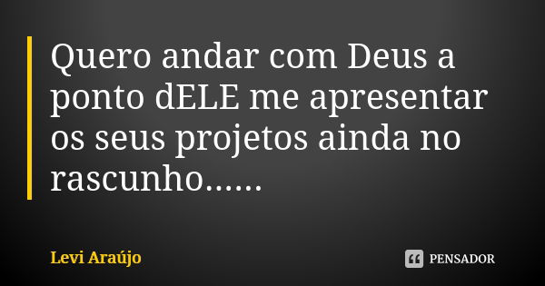 Quero andar com Deus a ponto dELE me apresentar os seus projetos ainda no rascunho......... Frase de Levi Araujo.