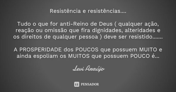 Resistência e resistências.... Tudo o que for anti-Reino de Deus ( qualquer ação, reação ou omissão que fira dignidades, alteridades e os direitos de qualquer p... Frase de Levi Araújo.