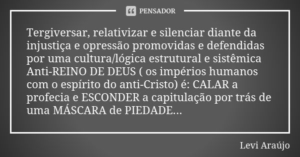 Tergiversar, relativizar e silenciar diante da injustiça e opressão promovidas e defendidas por uma cultura/lógica estrutural e sistêmica Anti-REINO DE DEUS ( o... Frase de Levi Araujo.