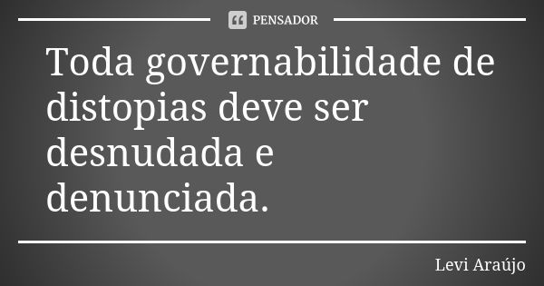 Toda governabilidade de distopias deve ser desnudada e denunciada.... Frase de Levi Araujo.