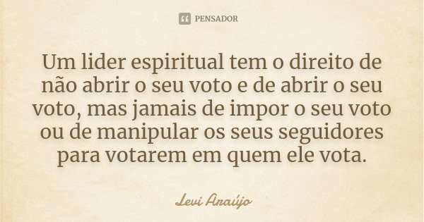 Um lider espiritual tem o direito de não abrir o seu voto e de abrir o seu voto, mas jamais de impor o seu voto ou de manipular os seus seguidores para votarem ... Frase de Levi Araujo.