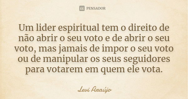 Um lider espiritual tem o direito de não abrir o seu voto e de abrir o seu voto, mas jamais de impor o seu voto ou de manipular os seus seguidores para votarem ... Frase de Levi Araujo.