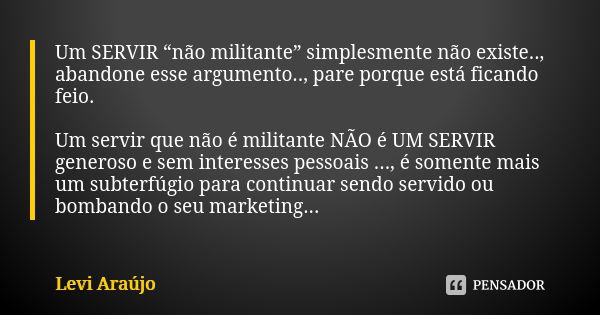 Um SERVIR “não militante” simplesmente não existe.., abandone esse argumento.., pare porque está ficando feio. Um servir que não é militante NÃO é UM SERVIR gen... Frase de Levi Araujo.