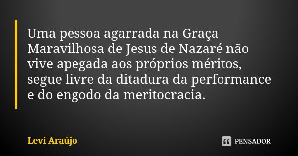 Uma pessoa agarrada na Graça Maravilhosa de Jesus de Nazaré não vive apegada aos próprios méritos, segue livre da ditadura da performance e do engodo da meritoc... Frase de Levi Araújo.