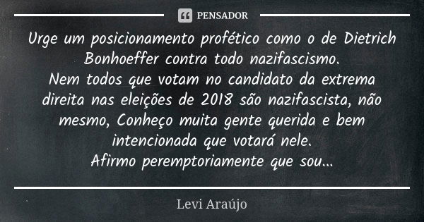 Urge um posicionamento profético como o de Dietrich Bonhoeffer contra todo nazifascismo. Nem todos que votam no candidato da extrema direita nas eleições de 201... Frase de Levi Araújo.