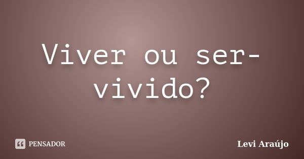 Viver ou ser-vivido?... Frase de Levi Araujo.