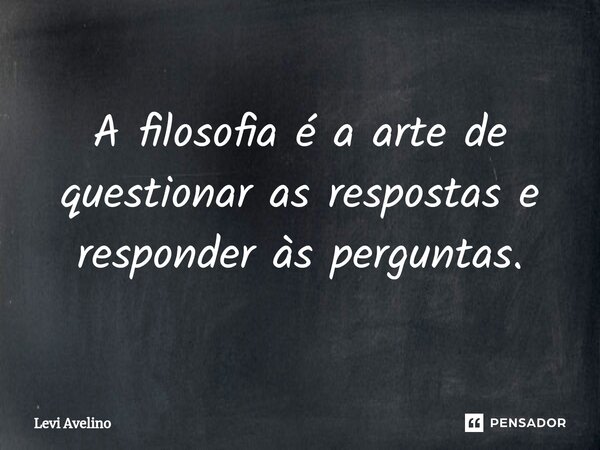 ⁠A filosofia é a arte de questionar as respostas e responder às perguntas.... Frase de Levi Avelino.