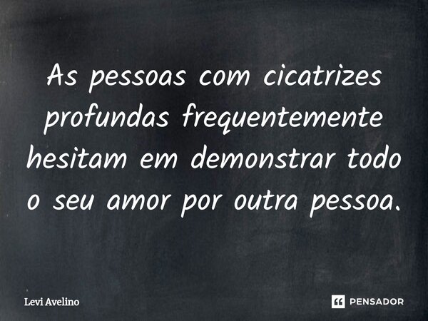 As pessoas com cicatrizes profundas frequentemente hesitam em demonstrar todo o seu amor por outra pessoa.... Frase de Levi Avelino.