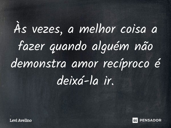 ⁠Às vezes, a melhor coisa a fazer quando alguém não demonstra amor recíproco é deixá-la ir.... Frase de Levi Avelino.