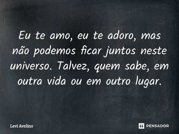 ⁠Eu te amo, eu te adoro, mas não podemos ficar juntos neste universo. Talvez, quem sabe, em outra vida ou em outro lugar.... Frase de Levi Avelino.