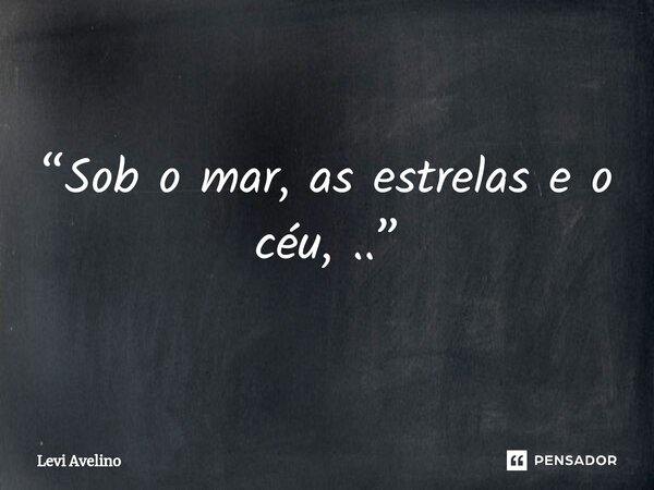 ⁠“Sob o mar, as estrelas e o céu, ..”... Frase de Levi Avelino.