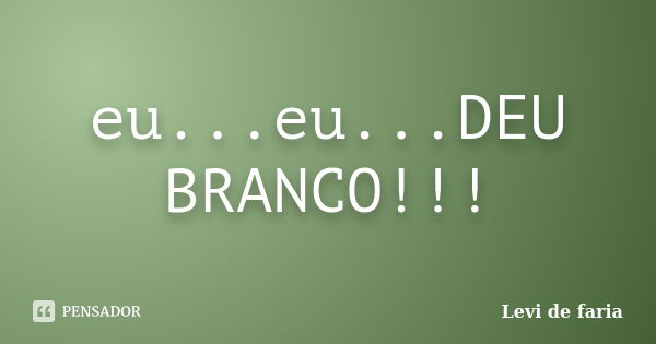 eu...eu...DEU BRANCO!!!... Frase de Levi de faria.