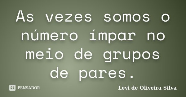 As vezes somos o número ímpar no meio de grupos de pares.... Frase de Levi de Oliveira Silva.