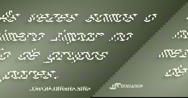 As vezes somos o número ímpar no meio de grupos de pares.... Frase de Levi de Oliveira Silva.