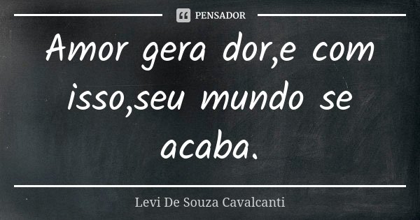 Amor gera dor,e com isso,seu mundo se acaba.... Frase de Levi De Souza Cavalcanti.
