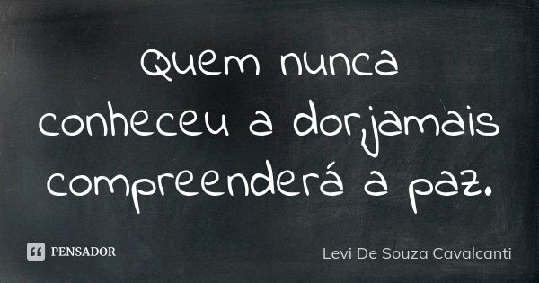 Quem nunca conheceu a dor,jamais compreenderá a paz.... Frase de Levi De Souza Cavalcanti.