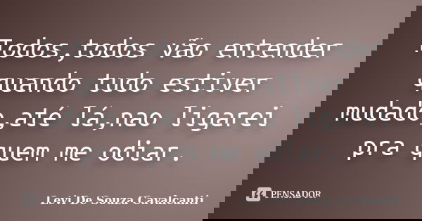 Todos,todos vão entender quando tudo estiver mudado,até lá,nao ligarei pra quem me odiar.... Frase de Levi De Souza Cavalcanti.