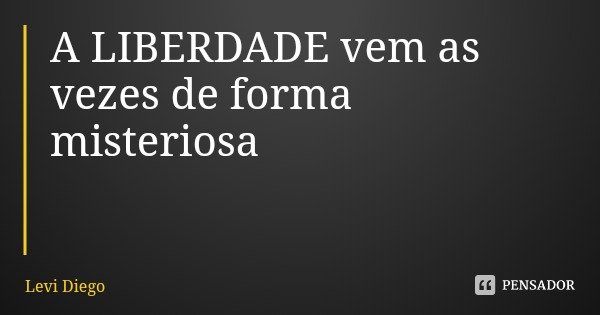 A LIBERDADE vem as vezes de forma misteriosa... Frase de Levi Diego.