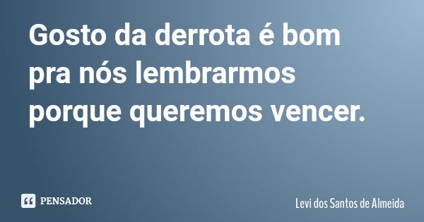 Gosto da derrota é bom pra nós lembrarmos porque queremos vencer.... Frase de Levi dos Santos de Almeida.