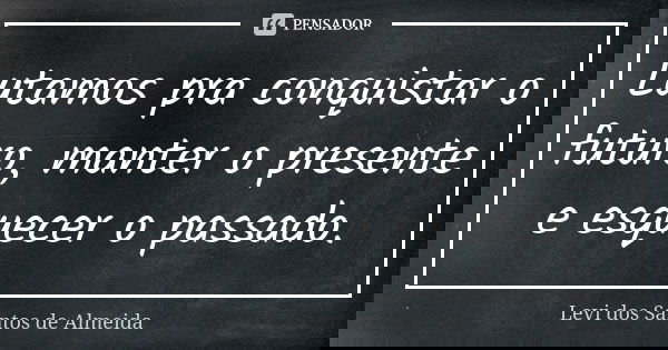 Lutamos pra conquistar o futuro, manter o presente e esquecer o passado.... Frase de Levi dos Santos de Almeida.