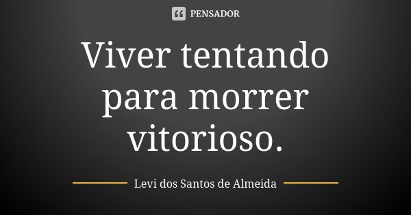 Viver tentando para morrer vitorioso.... Frase de Levi dos Santos de Almeida.