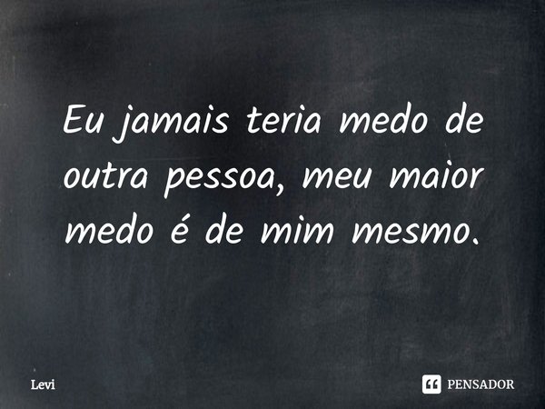 ⁠Eu jamais teria medo de outra pessoa, meu maior medo é de mim mesmo.... Frase de levi.