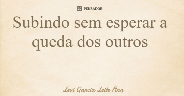 Subindo sem esperar a queda dos outros... Frase de Levi Garcia Leite Finn.