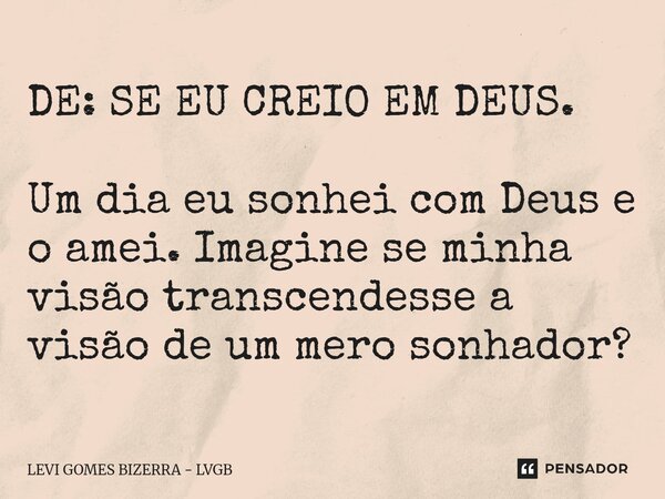 DE: SE EU CREIO EM DEUS. Um dia eu sonhei com Deus e o amei. Imagine se minha visão transcendesse a visão de um mero sonhador?... Frase de Levi Gomes Bizerra - LVGB.