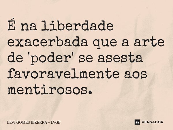 É na liberdade exacerbada que a arte de 'poder' se asesta favoravelmente aos mentirosos.... Frase de Levi Gomes Bizerra - LVGB.