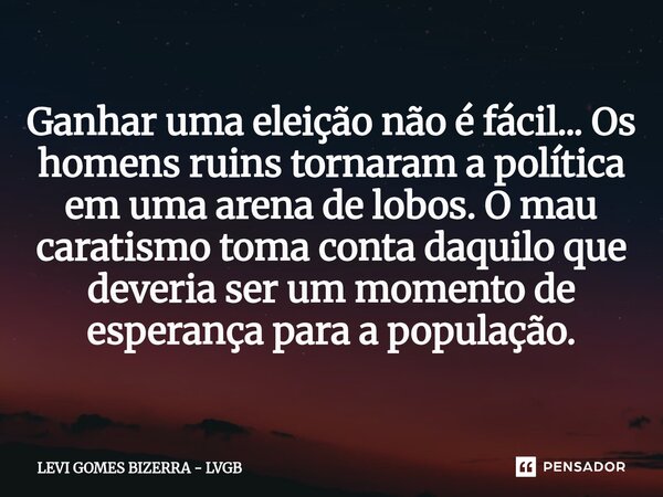 Ganhar uma eleição não é fácil... Os homens ruins tornaram a política em uma arena de lobos. O mau caratismo toma conta daquilo que deveria ser um momento de es... Frase de Levi Gomes Bizerra - LVGB.
