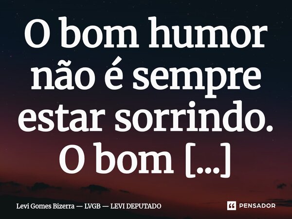 O bom humor não é sempre estar sorrindo. O bom humor é permanecer disposto, mesmo diante das indisposições alheias. O bom humor não é sempre estar sorrindo. É o... Frase de Levi Gomes Bizerra LVGB LEVI DEPUTADO.