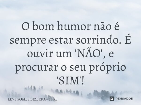 ⁠⁠⁠O bom humor não é sempre estar sorrindo. É ouvir um 'NÃO', e procurar o seu próprio 'SIM'!... Frase de Levi Gomes Bizerra - LVGB.