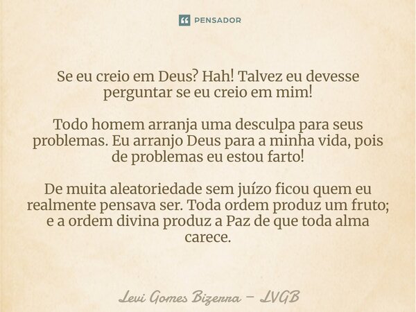 Se eu creio em Deus? Hah! Talvez eu devesse perguntar se eu creio em mim! Todo homem arranja uma desculpa para seus problemas. Eu arranjo Deus para a minha vid... Frase de Levi Gomes Bizerra LVGB.