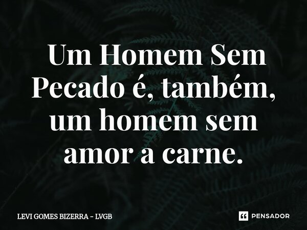 ⁠ Um Homem Sem Pecado é, também, um homem sem amor a carne.... Frase de Levi Gomes Bizerra - LVGB.