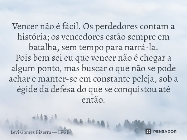 Vencer não é fácil. Os perdedores contam a história; os vencedores estão sempre em batalha, sem tempo para narrá-la. Pois bem sei eu que vencer não é chegar a ... Frase de Levi Gomes Bizerra LVGB.