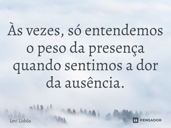 ⁠Às vezes, só entendemos o peso da presença quando sentimos a dor da ausência.... Frase de Levi Lisbôa.