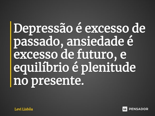 ⁠Depressão é excesso de passado, ansiedade é excesso de futuro, e equilíbrio é plenitude no presente.... Frase de Levi Lisbôa.