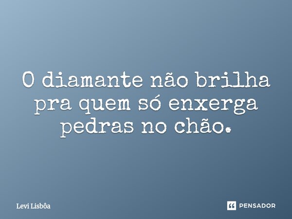⁠O diamante não brilha pra quem só enxerga pedras no chão.... Frase de Levi Lisbôa.