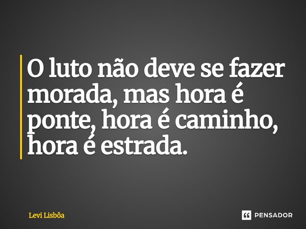 ⁠O luto não deve se fazer morada, mas hora é ponte, hora é caminho, hora é estrada.... Frase de Levi Lisbôa.