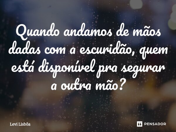 ⁠⁠Quando andamos de mãos dadas com a escuridão, quem está disponível pra segurar a outra mão?... Frase de Levi Lisbôa.